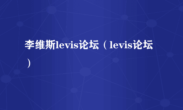 李维斯levis论坛（levis论坛）