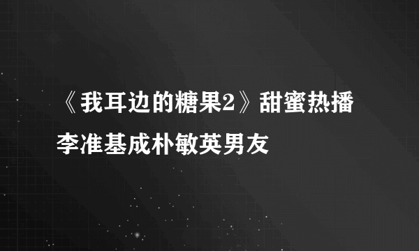 《我耳边的糖果2》甜蜜热播李准基成朴敏英男友