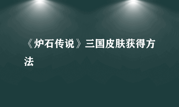 《炉石传说》三国皮肤获得方法