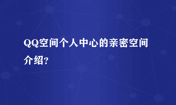 QQ空间个人中心的亲密空间介绍？