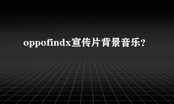 oppofindx宣传片背景音乐？