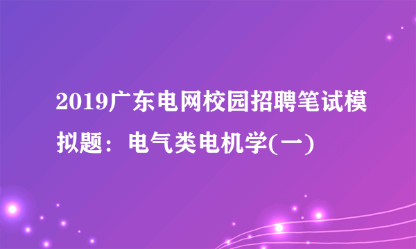 2019广东电网校园招聘笔试模拟题：电气类电机学(一)