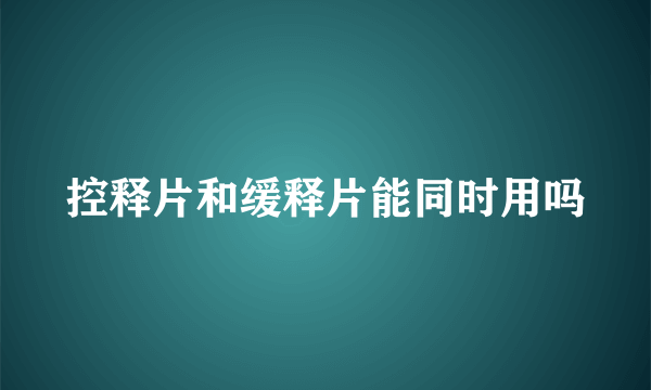 控释片和缓释片能同时用吗