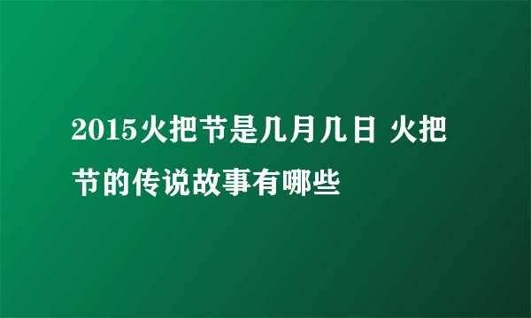 2015火把节是几月几日 火把节的传说故事有哪些