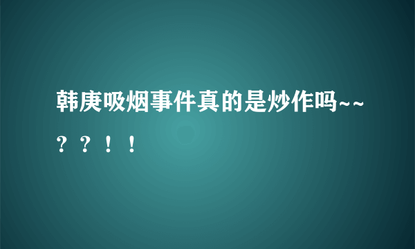 韩庚吸烟事件真的是炒作吗~~？？！！