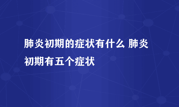 肺炎初期的症状有什么 肺炎初期有五个症状