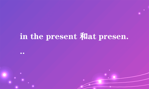 in the present 和at present 的区别