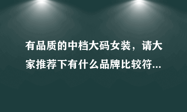 有品质的中档大码女装，请大家推荐下有什么品牌比较符合我的要求？