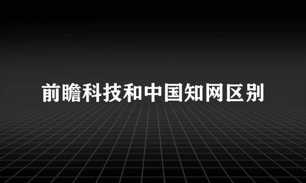 前瞻科技和中国知网区别