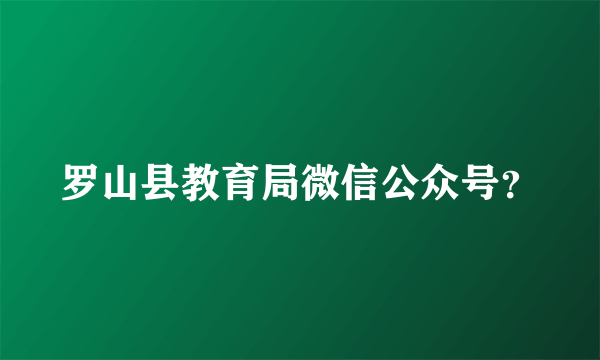 罗山县教育局微信公众号？