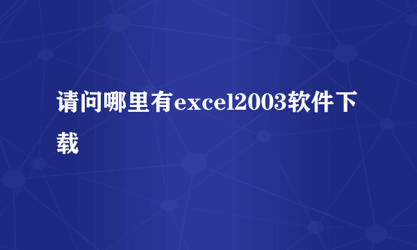 请问哪里有excel2003软件下载