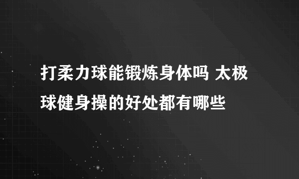 打柔力球能锻炼身体吗 太极球健身操的好处都有哪些