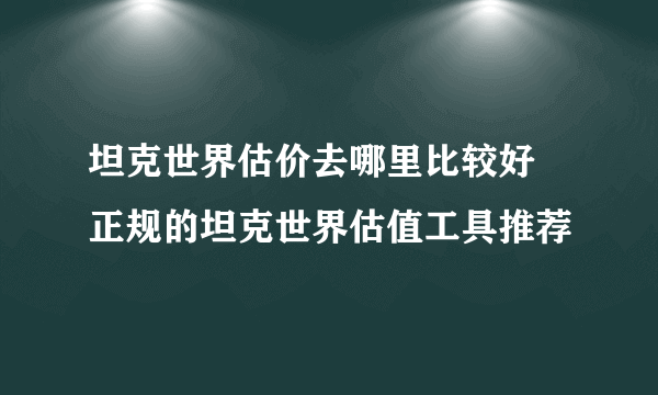 坦克世界估价去哪里比较好 正规的坦克世界估值工具推荐