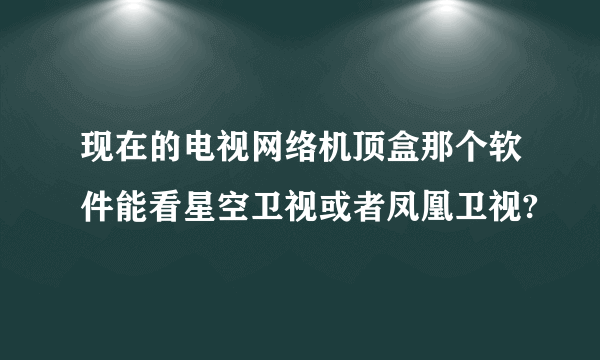 现在的电视网络机顶盒那个软件能看星空卫视或者凤凰卫视?