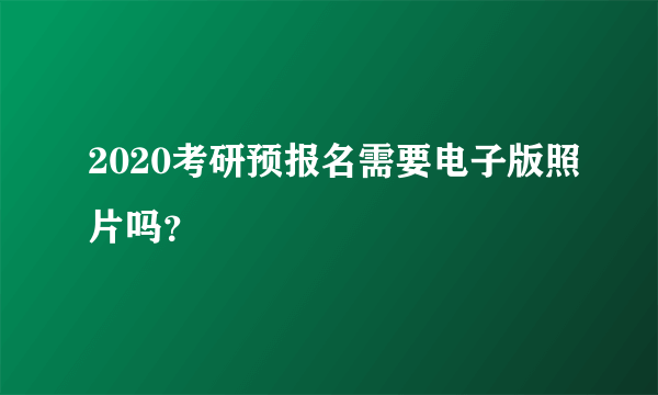 2020考研预报名需要电子版照片吗？