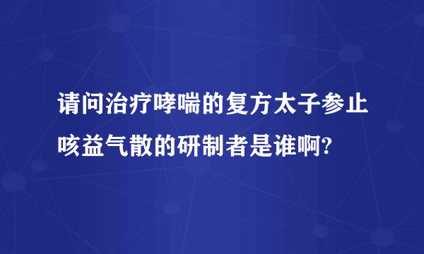 请问治疗哮喘的复方太子参止咳益气散的研制者是谁啊?