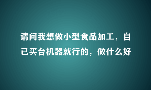 请问我想做小型食品加工，自己买台机器就行的，做什么好