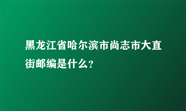 黑龙江省哈尔滨市尚志市大直街邮编是什么？