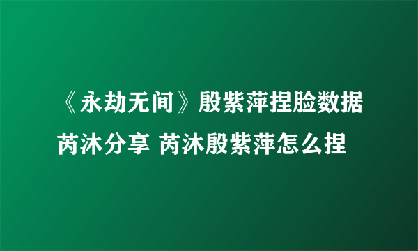 《永劫无间》殷紫萍捏脸数据芮沐分享 芮沐殷紫萍怎么捏