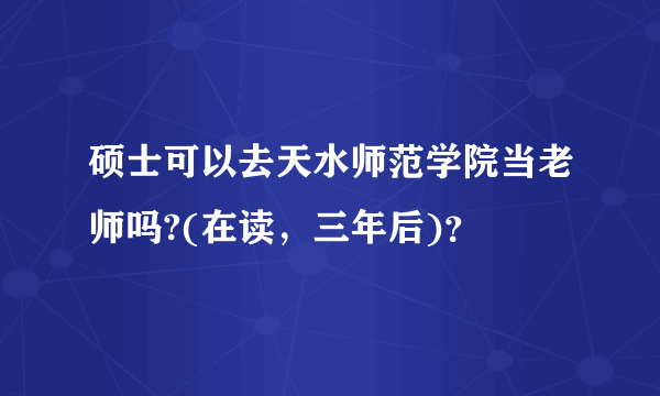 硕士可以去天水师范学院当老师吗?(在读，三年后)？