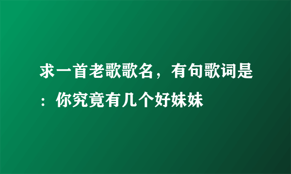 求一首老歌歌名，有句歌词是：你究竟有几个好妹妹