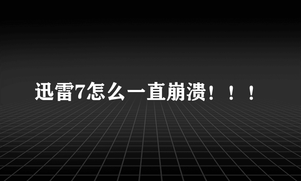 迅雷7怎么一直崩溃！！！