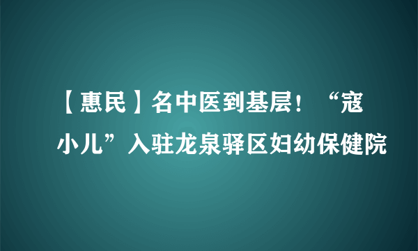 【惠民】名中医到基层！“寇小儿”入驻龙泉驿区妇幼保健院