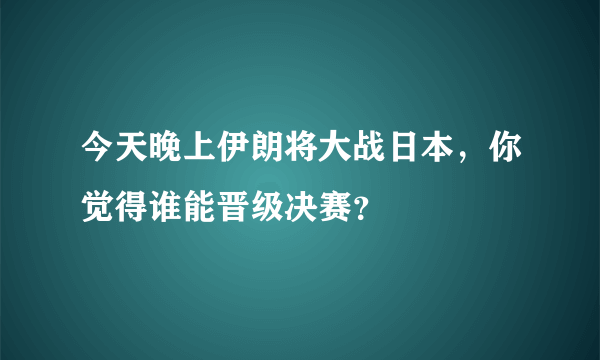 今天晚上伊朗将大战日本，你觉得谁能晋级决赛？