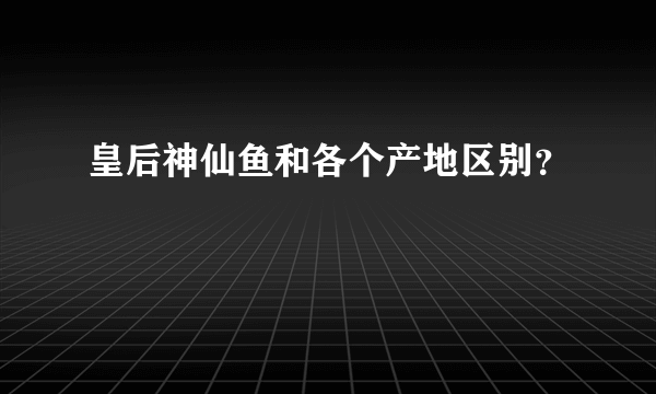 皇后神仙鱼和各个产地区别？