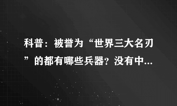 科普：被誉为“世界三大名刃”的都有哪些兵器？没有中国兵器！