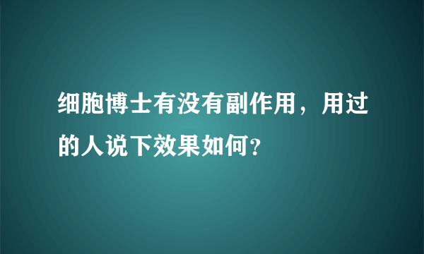 细胞博士有没有副作用，用过的人说下效果如何？