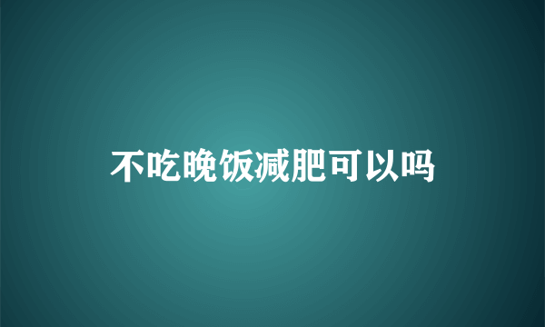 不吃晚饭减肥可以吗