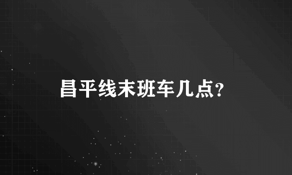 昌平线末班车几点？