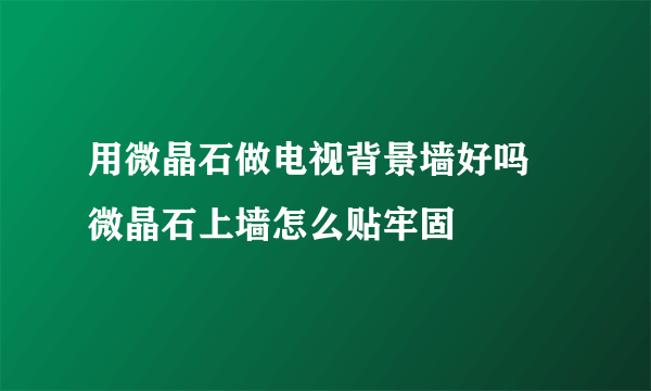 用微晶石做电视背景墙好吗 微晶石上墙怎么贴牢固