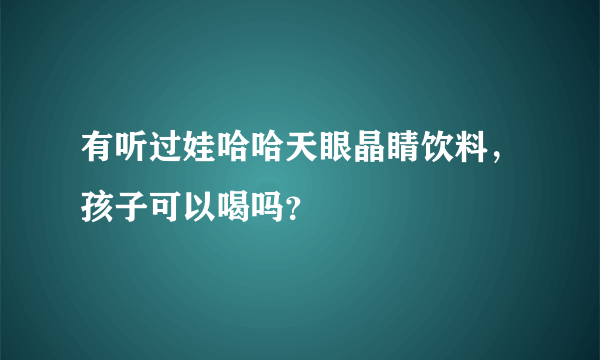 有听过娃哈哈天眼晶睛饮料，孩子可以喝吗？