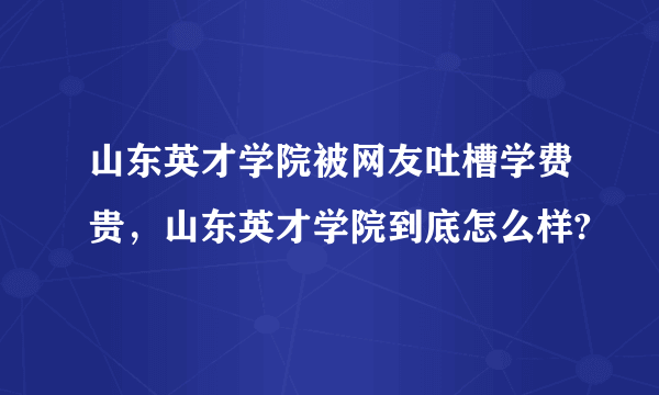 山东英才学院被网友吐槽学费贵，山东英才学院到底怎么样?