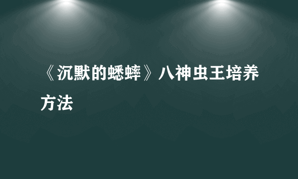 《沉默的蟋蟀》八神虫王培养方法