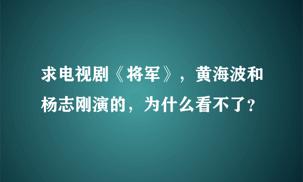 求电视剧《将军》，黄海波和杨志刚演的，为什么看不了？