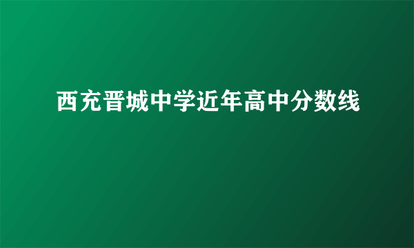 西充晋城中学近年高中分数线