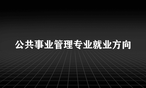 公共事业管理专业就业方向