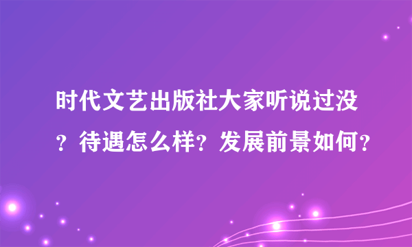 时代文艺出版社大家听说过没？待遇怎么样？发展前景如何？