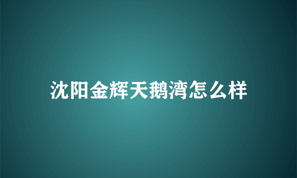 沈阳金辉天鹅湾怎么样