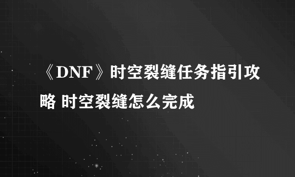 《DNF》时空裂缝任务指引攻略 时空裂缝怎么完成