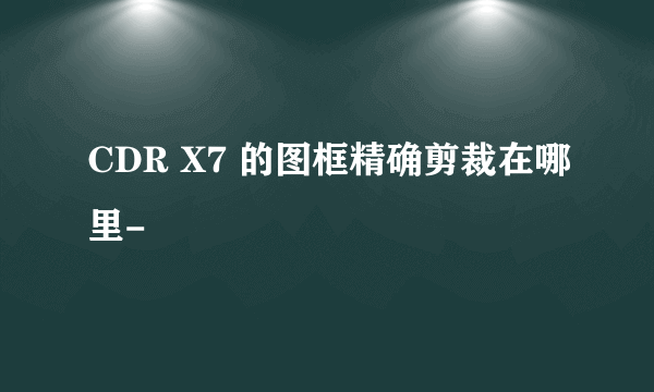 CDR X7 的图框精确剪裁在哪里-