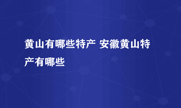 黄山有哪些特产 安徽黄山特产有哪些