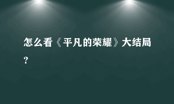 怎么看《平凡的荣耀》大结局？