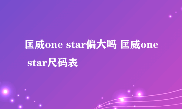 匡威one star偏大吗 匡威one star尺码表