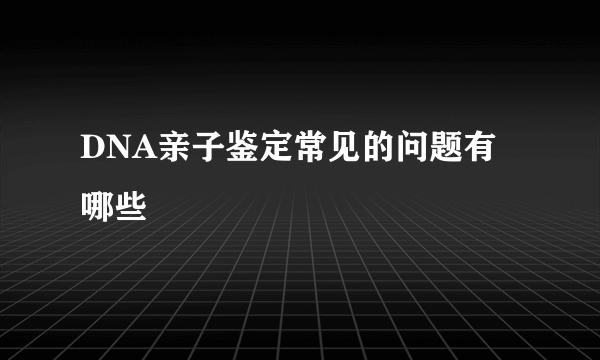 DNA亲子鉴定常见的问题有哪些