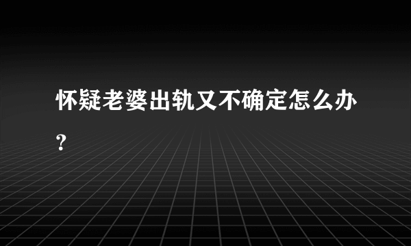 怀疑老婆出轨又不确定怎么办？