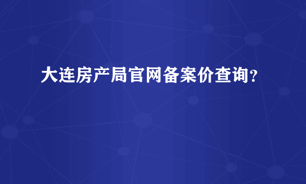 大连房产局官网备案价查询？